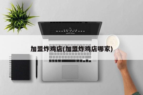 加盟炸鸡店(加盟炸鸡店哪家)