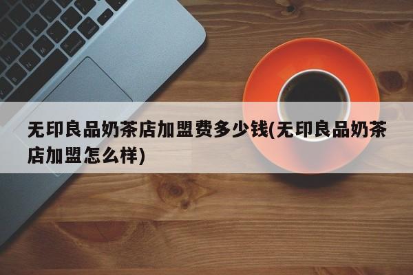 无印良品奶茶店加盟费多少钱(无印良品奶茶店加盟怎么样)