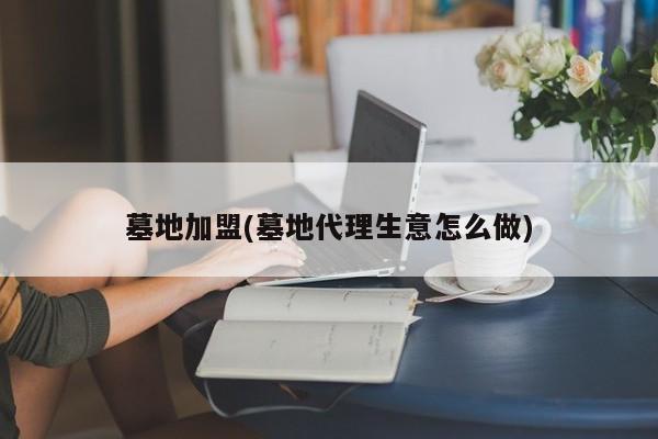 墓地加盟(墓地代理生意怎么做)