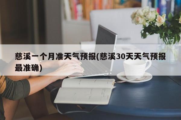 慈溪一个月准天气预报(慈溪30天天气预报最准确)