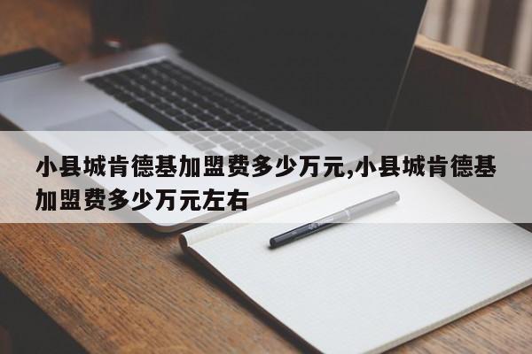小县城肯德基加盟费多少万元,小县城肯德基加盟费多少万元左右