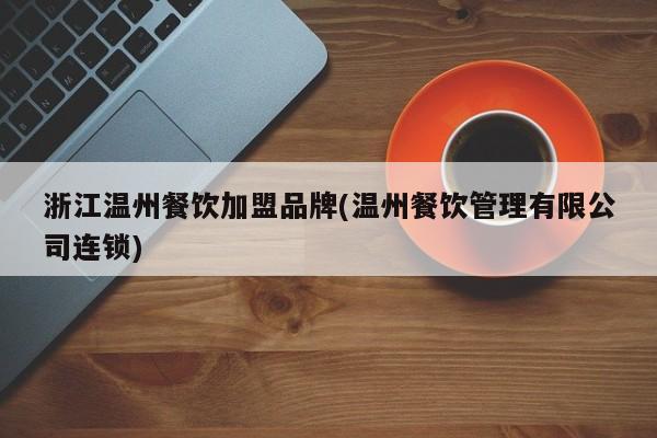 浙江温州餐饮加盟品牌(温州餐饮管理有限公司连锁)