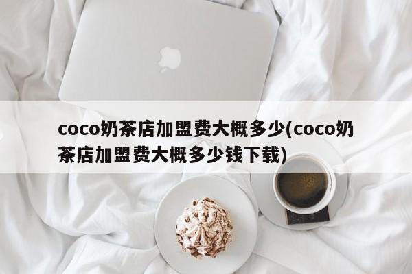 coco奶茶店加盟费大概多少(coco奶茶店加盟费大概多少钱下载)
