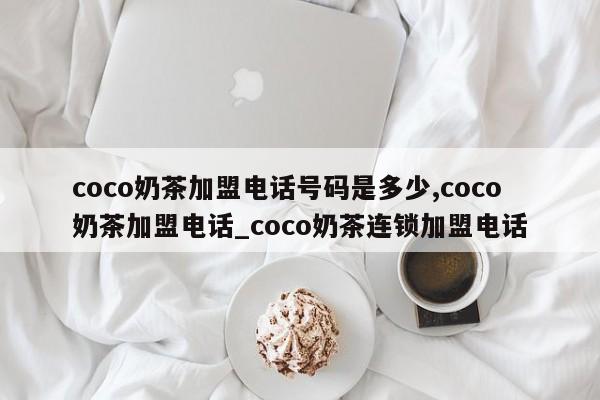coco奶茶加盟电话号码是多少,coco奶茶加盟电话_coco奶茶连锁加盟电话