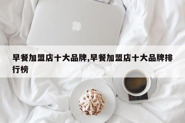 早餐加盟店十大品牌,早餐加盟店十大品牌排行榜