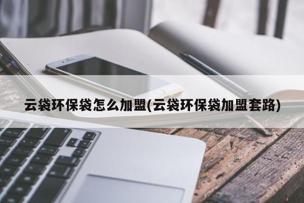 云袋环保袋怎么加盟(云袋环保袋加盟套路)