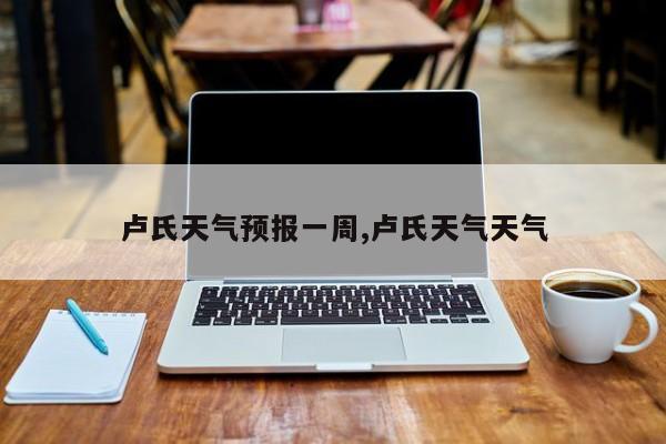 卢氏天气预报一周,卢氏天气天气