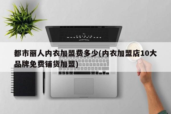 都市丽人内衣加盟费多少(内衣加盟店10大品牌免费铺货加盟)
