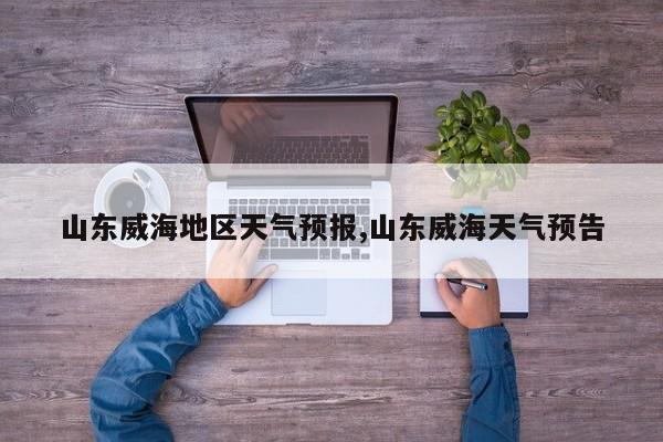 山东威海地区天气预报,山东威海天气预告
