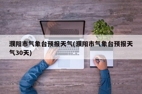 濮阳市气象台预报天气(濮阳市气象台预报天气30天)