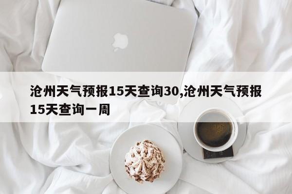 沧州天气预报15天查询30,沧州天气预报15天查询一周