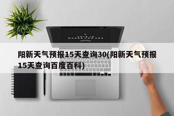阳新天气预报15天查询30(阳新天气预报15天查询百度百科)