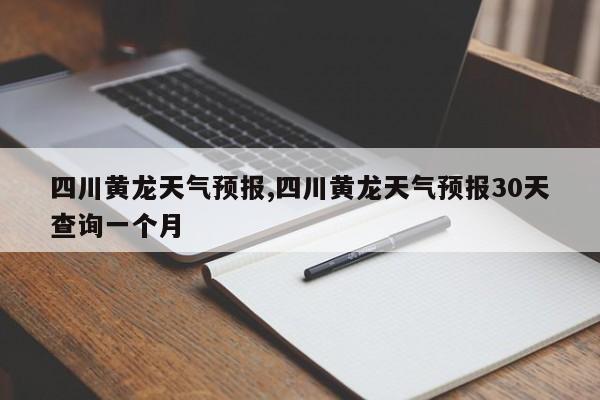 四川黄龙天气预报,四川黄龙天气预报30天查询一个月