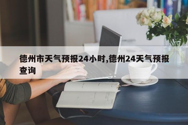 德州市天气预报24小时,德州24天气预报查询