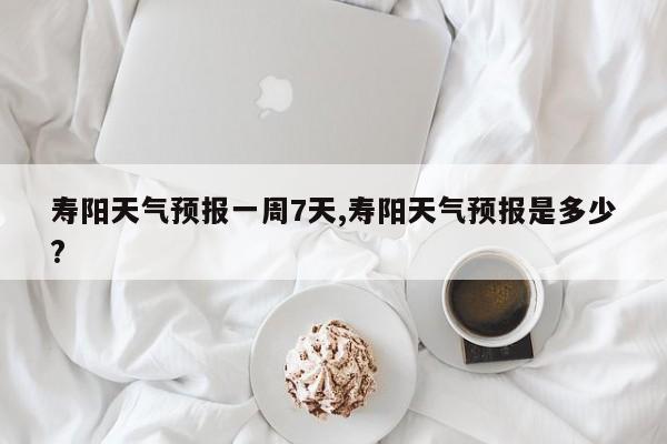 寿阳天气预报一周7天,寿阳天气预报是多少?