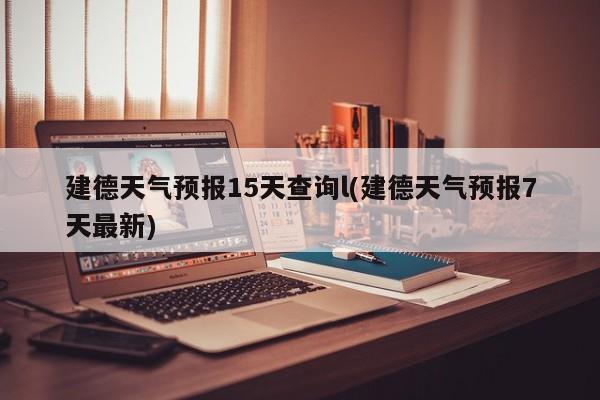 建德天气预报15天查询l(建德天气预报7天最新)