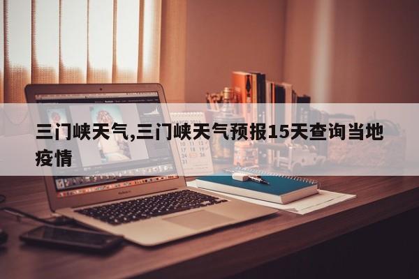 三门峡天气,三门峡天气预报15天查询当地疫情