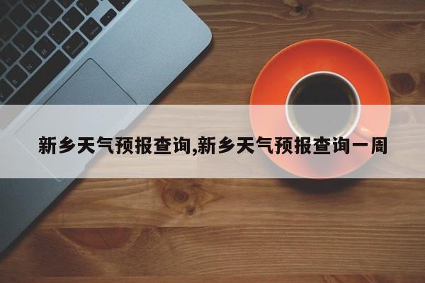新乡天气预报查询,新乡天气预报查询一周