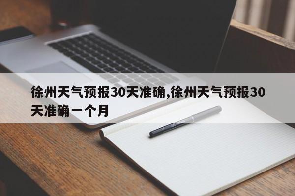 徐州天气预报30天准确,徐州天气预报30天准确一个月