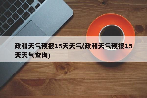 政和天气预报15天天气(政和天气预报15天天气查询)