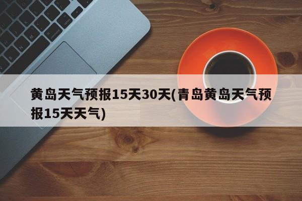 黄岛天气预报15天30天(青岛黄岛天气预报15天天气)