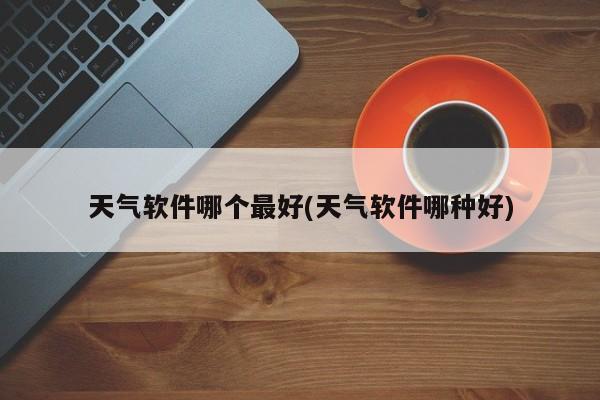 天气软件哪个最好(天气软件哪种好)