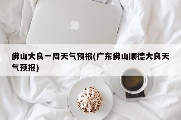 佛山大良一周天气预报(广东佛山顺德大良天气预报)