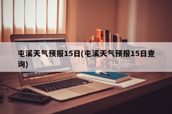 屯溪天气预报15日(屯溪天气预报15日查询)