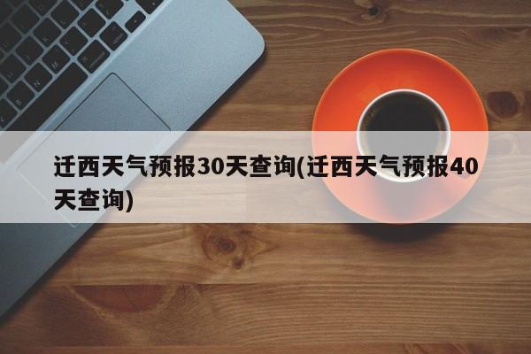 迁西天气预报30天查询(迁西天气预报40天查询)