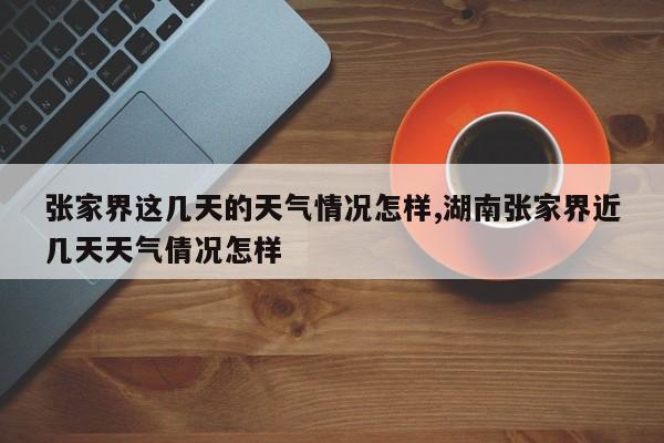 张家界这几天的天气情况怎样,湖南张家界近几天天气倩况怎样