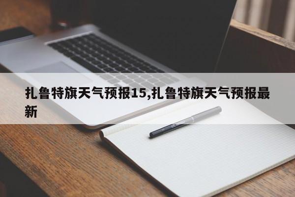 扎鲁特旗天气预报15,扎鲁特旗天气预报最新