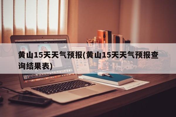 黄山15天天气预报(黄山15天天气预报查询结果表)