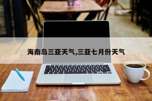 海南岛三亚天气,三亚七月份天气