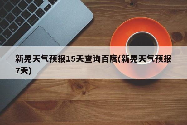 新晃天气预报15天查询百度(新晃天气预报7天)