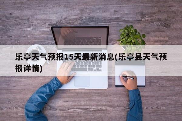 乐亭天气预报15天最新消息(乐亭县天气预报详情)