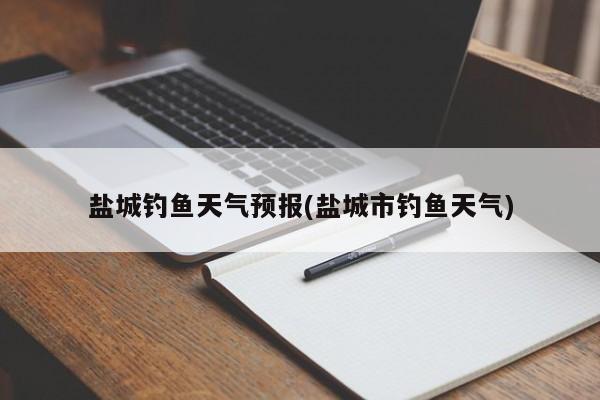 盐城钓鱼天气预报(盐城市钓鱼天气)