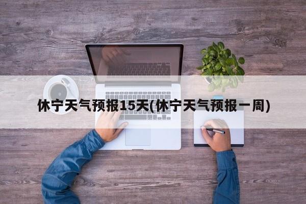休宁天气预报15天(休宁天气预报一周)