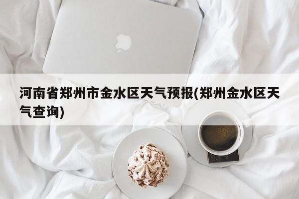河南省郑州市金水区天气预报(郑州金水区天气查询)