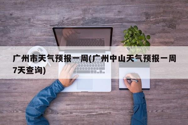 广州市天气预报一周(广州中山天气预报一周7天查询)