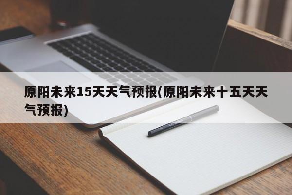原阳未来15天天气预报(原阳未来十五天天气预报)