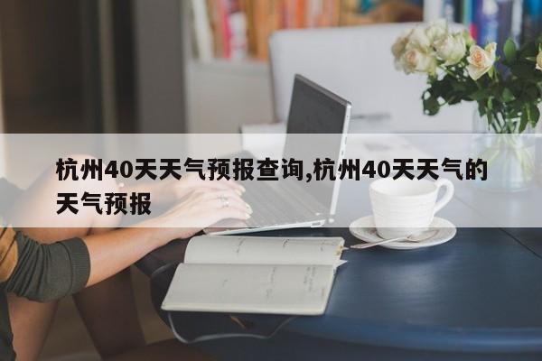 杭州40天天气预报查询,杭州40天天气的天气预报