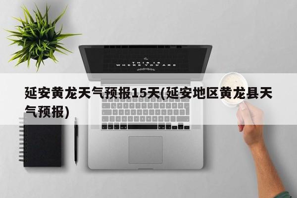 延安黄龙天气预报15天(延安地区黄龙县天气预报)