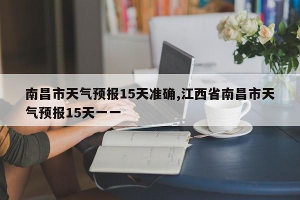 南昌市天气预报15天准确,江西省南昌市天气预报15天一一