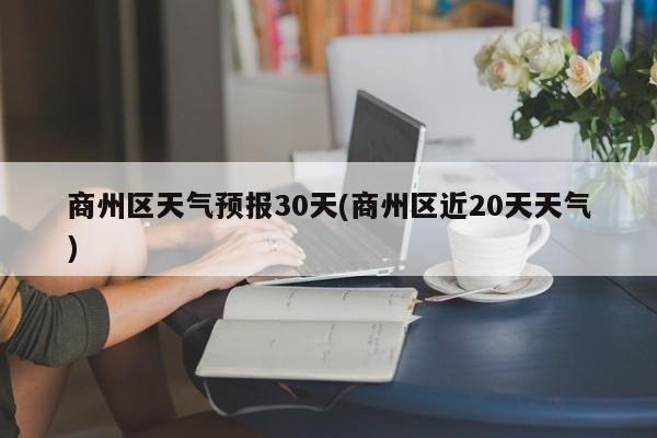 商州区天气预报30天(商州区近20天天气)