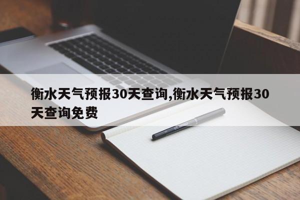 衡水天气预报30天查询,衡水天气预报30天查询免费