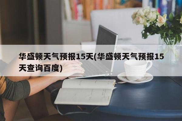 华盛顿天气预报15天(华盛顿天气预报15天查询百度)