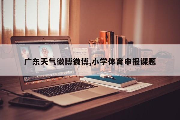 广东天气微博微博,小学体育申报课题