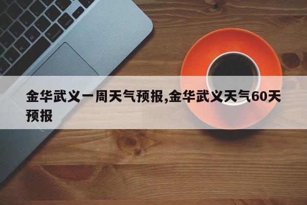 金华武义一周天气预报,金华武义天气60天预报