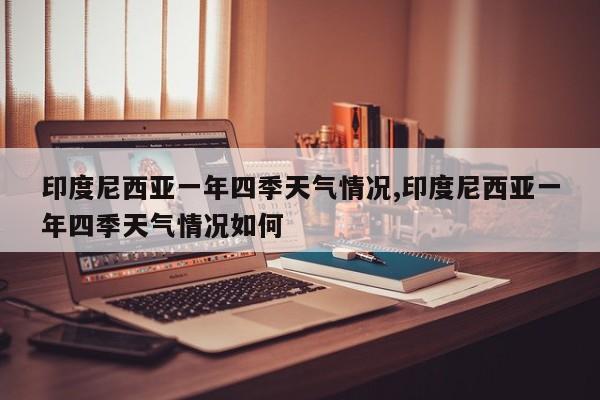 印度尼西亚一年四季天气情况,印度尼西亚一年四季天气情况如何
